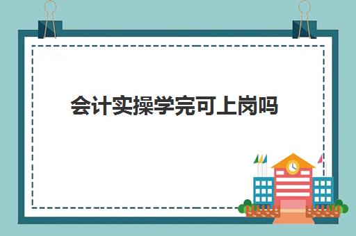 会计实操学完可上岗吗(会计上岗需要会计证吗)