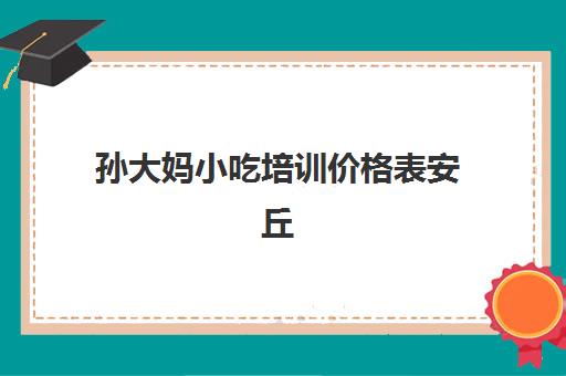 孙大妈小吃培训价格表安丘(保定孙大妈小吃学校怎么样)