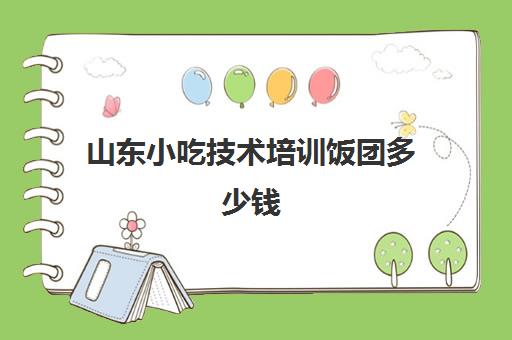 山东小吃技术培训饭团多少钱(山东小吃培训学校排行榜)