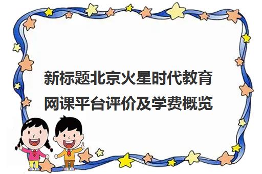 新标题北京火星时代教育网课平台评价及学费概览