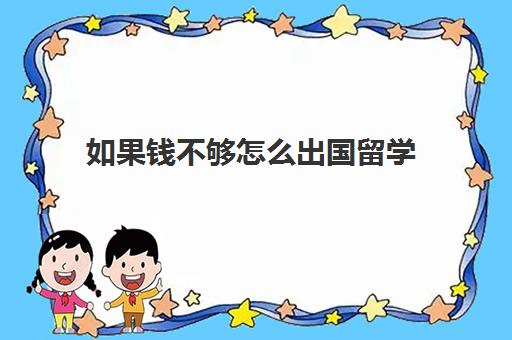 如果钱不够怎么出国留学(想出国留学但是没钱怎么办)