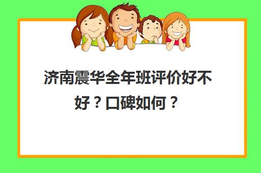 济南震华全年班评价好不好？口碑如何？(济南排名前十的辅导班)