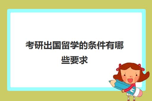 考研出国留学的条件有哪些要求(出国留学还是国内考研)