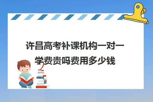 许昌高考补课机构一对一学费贵吗费用多少钱(高一一对一补课有用吗)