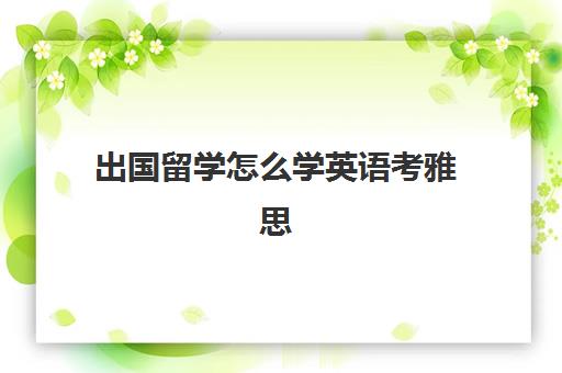 出国留学怎么学英语考雅思(雅思几分可以出国留学)