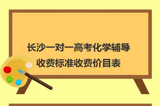 长沙一对一高考化学辅导收费标准收费价目表(北京一对一辅导价格表)