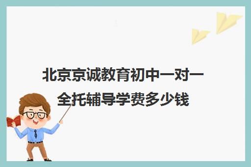 北京京诚教育初中一对一全托辅导学费多少钱（初中全托辅导班收费标准）