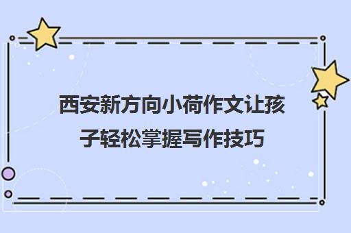 西安新方向小荷作文让孩子轻松掌握写作技巧