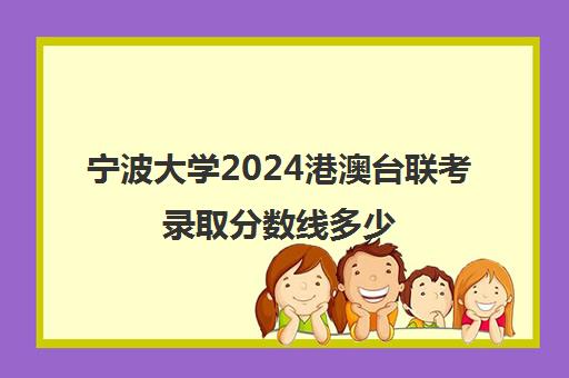 宁波大学2024港澳台联考录取分数线多少(宁波大学中外合作办学招生简章)