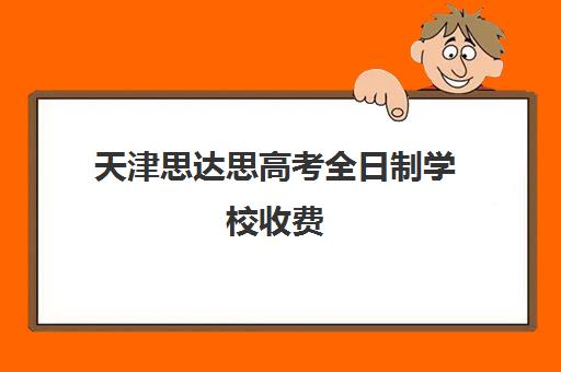 天津思达思高考全日制学校收费(天津有哪些私立高中,费用大概多钱)