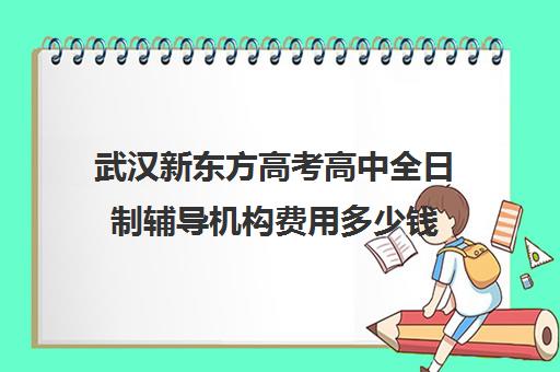 武汉新东方高考高中全日制辅导机构费用多少钱(武汉高三培训机构排名前十)