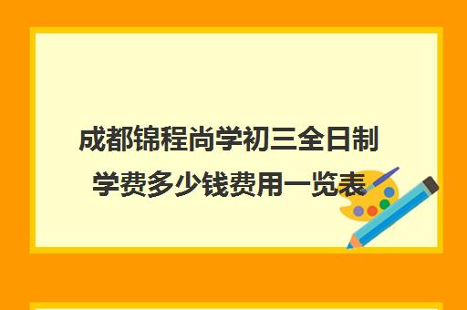 成都锦程尚学初三全日制学费多少钱费用一览表(尚学教育航海校区在招生吗)