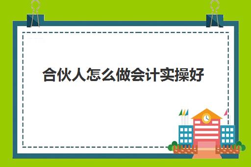 合伙人怎么做会计实操好(两人合伙做生意怎么记账)