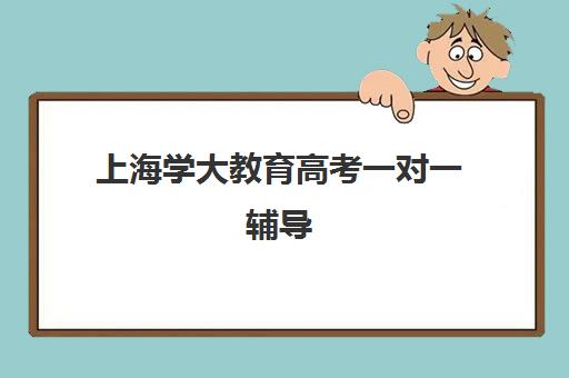 上海学大教育高考一对一辅导（学大教育一对一口碑怎么样）