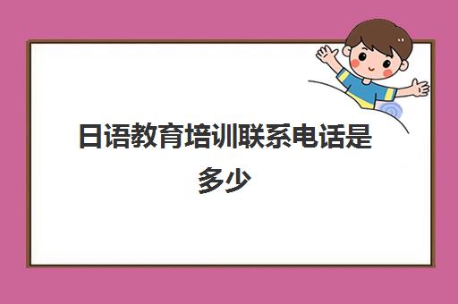 日语教育培训联系电话是多少(日语培训哪个机构比较好)