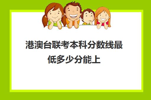 港澳台联考本科分数线最低多少分能上(2024年港澳台联考各校分数线)