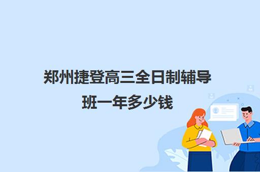 郑州捷登高三全日制辅导班一年多少钱(郑州捷登高考全日制学校怎么样)