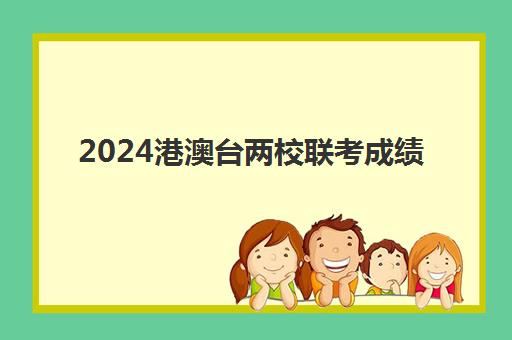 2024港澳台两校联考成绩(港澳台联考2025还有优势吗)