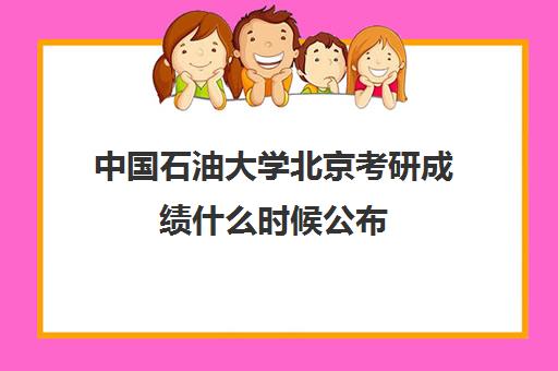 中国石油大学北京考研成绩什么时候公布(中国石油大学考研官网)