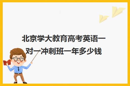 北京学大教育高考英语一对一冲刺班一年多少钱（新东方高考培训怎么样）