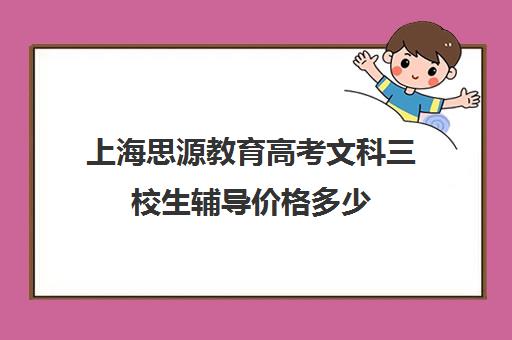 上海思源教育高考文科三校生辅导价格多少（为什么到处都有思源教育）