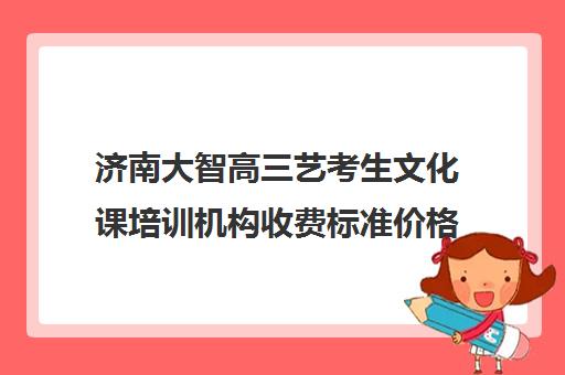 济南大智高三艺考生文化课培训机构收费标准价格一览(艺考生文化课分数线)