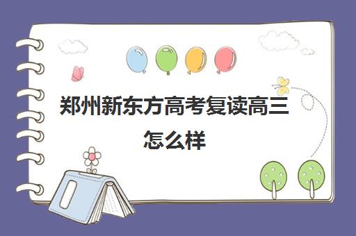 郑州新东方高考复读高三怎么样(郑州新东方高三封闭班)