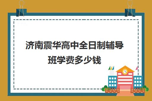 济南震华高中全日制辅导班学费多少钱(济南新东方高三冲刺班收费价格表)