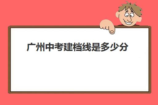 广州中考建档线是多少分(2024年中考广州各学校录取分数线)