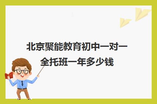 北京聚能教育初中一对一全托班一年多少钱（聚能教育靠谱吗）