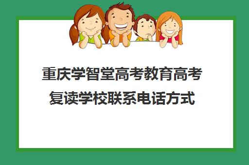 重庆学智堂高考教育高考复读学校联系电话方式(重庆正规高三复读学校排名)