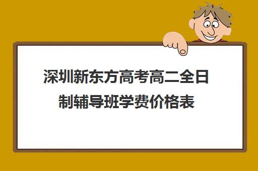 深圳新东方高考高二全日制辅导班学费价格表(初三全日制辅导班招生简章)