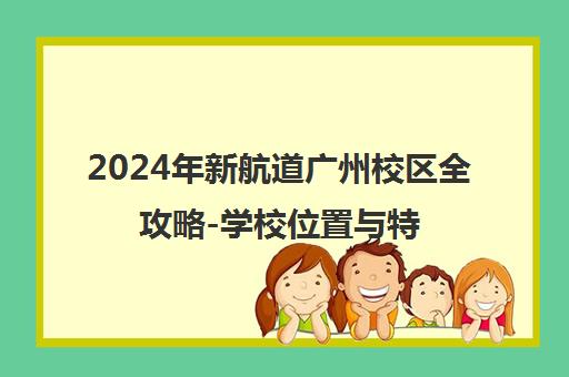 2024年新航道广州校区全攻略-学校位置与特色概览