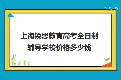 上海锐思教育高考全日制辅导学校价格多少钱（上海精锐一对一收费标准）