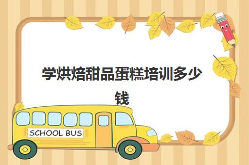 学烘焙甜品蛋糕培训多少钱(学蛋糕烘焙需要多少钱的学费)