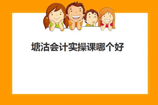 塘沽会计实操课哪个好(天津学会计哪个学校好)