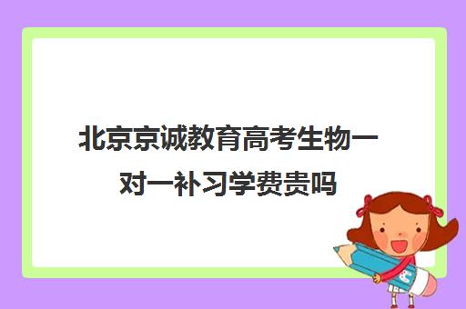 北京京诚教育高考生物一对一补习学费贵吗