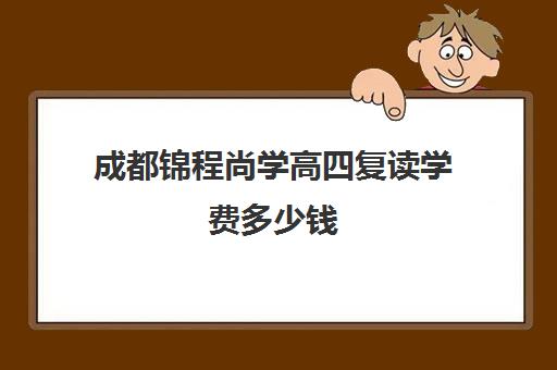 成都锦程尚学高四复读学费多少钱(成都高考复读学校一般都怎么收费)