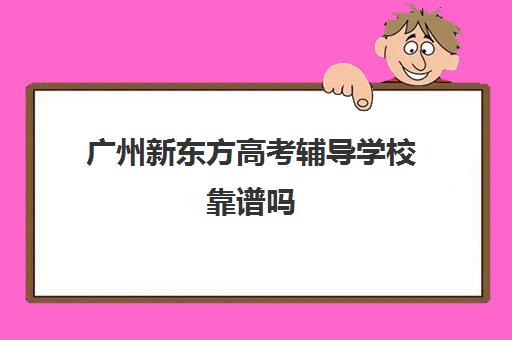 广州新东方高考辅导学校靠谱吗(新东方靠谱吗)