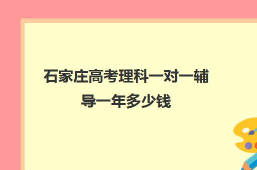 石家庄高考理科一对一辅导一年多少钱(高考一对一辅导机构哪个好)