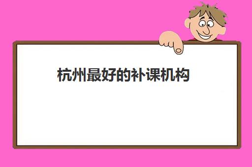 杭州最好的补课机构(网上补课一对一平台哪个好)