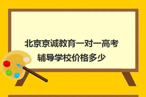 北京京诚教育一对一高考辅导学校价格多少（北京高中一对一补课费用）