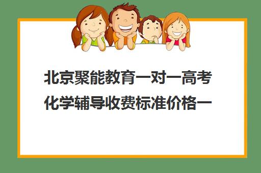 北京聚能教育一对一高考化学辅导收费标准价格一览（精锐一对一收费标准）