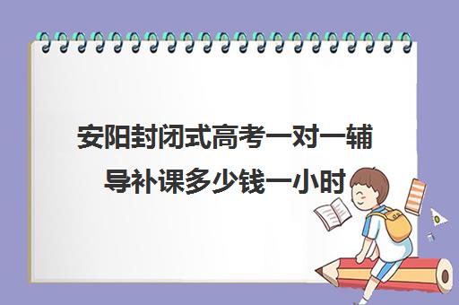 安阳封闭式高考一对一辅导补课多少钱一小时(高三封闭式培训机构费用)