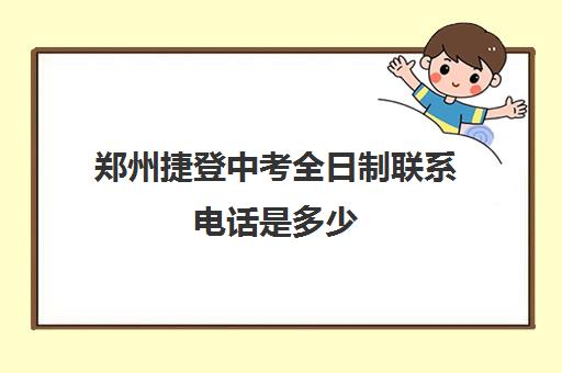 郑州捷登中考全日制联系电话是多少(河南辅读职业中专)