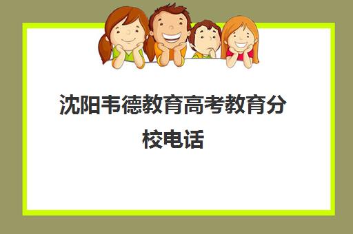 沈阳韦德教育高考教育分校电话(沈阳全日制高考培训学校排名)