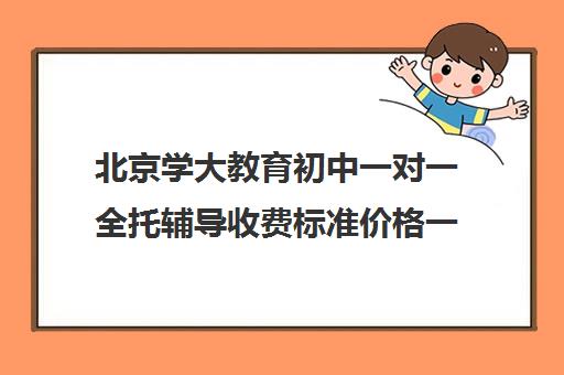 北京学大教育初中一对一全托辅导收费标准价格一览（初中全托辅导班收费标准）