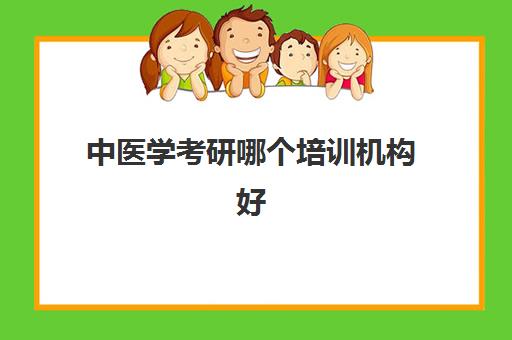 中医学考研哪个培训机构好(中医医学考研条件放宽)