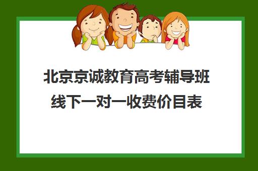 北京京诚教育高考辅导班线下一对一收费价目表（高考一对一辅导多少钱一小时）