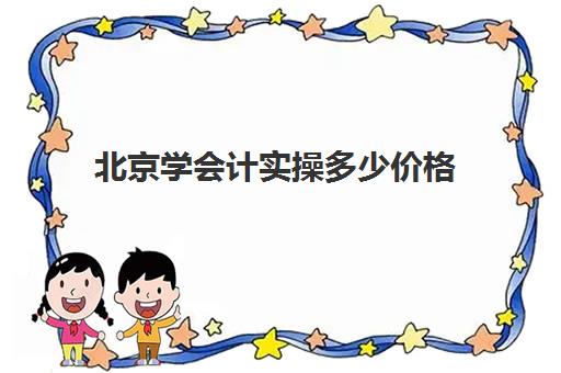 北京学会计实操多少价格(北京的会计工资一般多少)